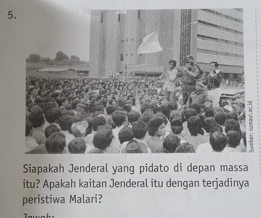 Siapakah Jenderal yang pidato di depan massa 
itu? Apakah kaitan Jenderal itu dengan terjadinya 
peristiwa Malari? 
w a b :