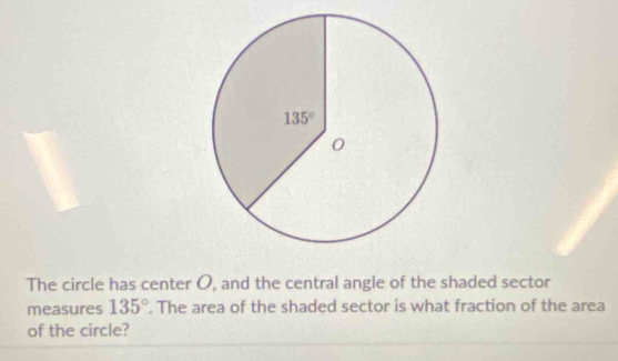 The circle has center O, and the central angle of the shaded sector
measures 135°. The area of the shaded sector is what fraction of the area
of the circle?