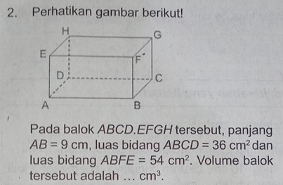 Perhatikan gambar berikut!
Pada balok ABCD.EFGH tersebut, panjang
AB=9cm , luas bidang ABCD=36cm^2 dan
luas bidang ABFE=54cm^2. Volume balok
tersebut adalah .. cm^3.