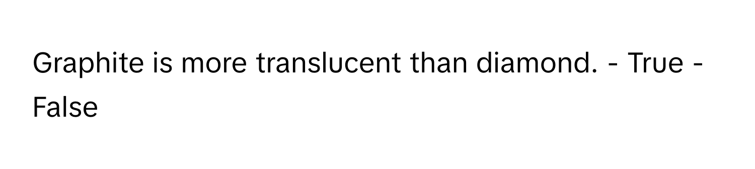 Graphite is more translucent than diamond. - True - False