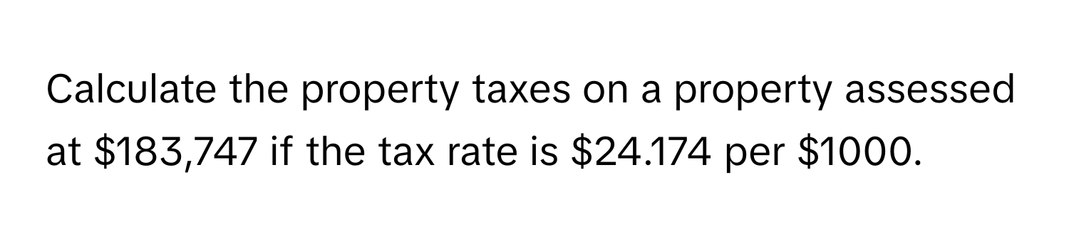 Calculate the property taxes on a property assessed at $183,747 if the tax rate is $24.174 per $1000.