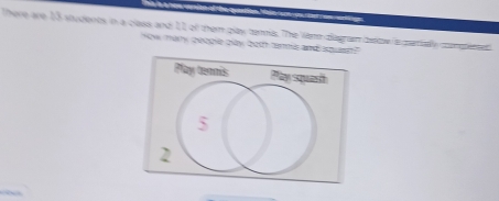 There are 13 soudents in a class and 11 of them play tennia. The Vano diagran detow is prially comperd 
ow mary people play both tanmis and squss? 
Play tennis Pay squash
5
2