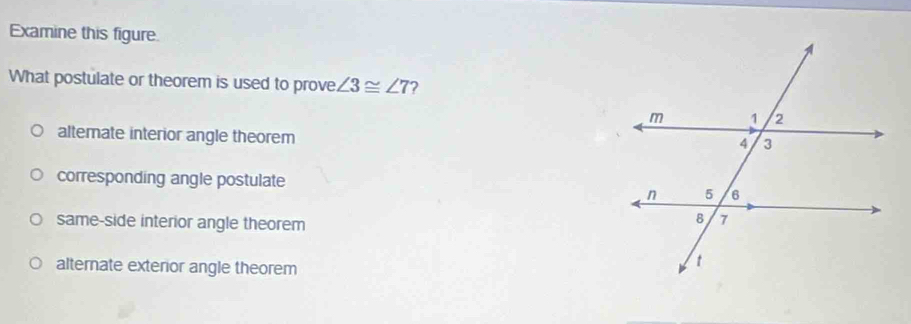 Examine this figure.
What postulate or theorem is used to prove ∠ 3≌ ∠ 7 2
altemate interior angle theorem
corresponding angle postulate
same-side interior angle theorem
alternate exterior angle theorem