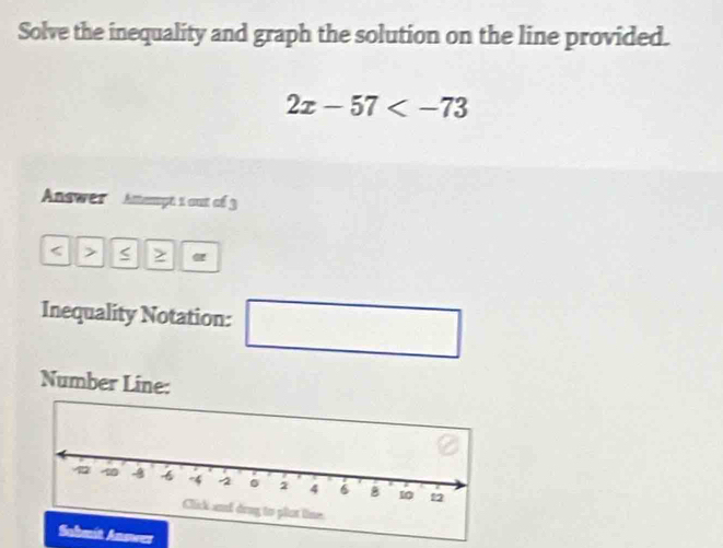 Solve the inequality and graph the solution on the line provided.
2x-57
Answer Attempt 1 out of 3 
< > z α 
Inequality Notation: □ 
Number Line: 
Submit Anower