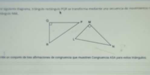 el siguiente diagrams, triánguio restánguiis PGE oe tomdlera mediante una secuencia de movimientos e 
Sāngào hMM 
erbe un conjunto de tres afirmaciones de congruenca que muestran Congruencia ASA para estos triángulos.