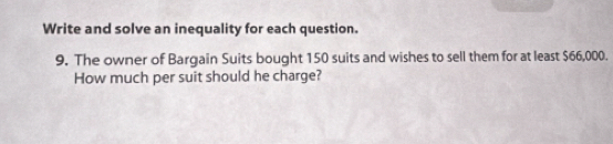 Write and solve an inequality for each question. 
9. The owner of Bargain Suits bought 150 suits and wishes to sell them for at least $66,000. 
How much per suit should he charge?