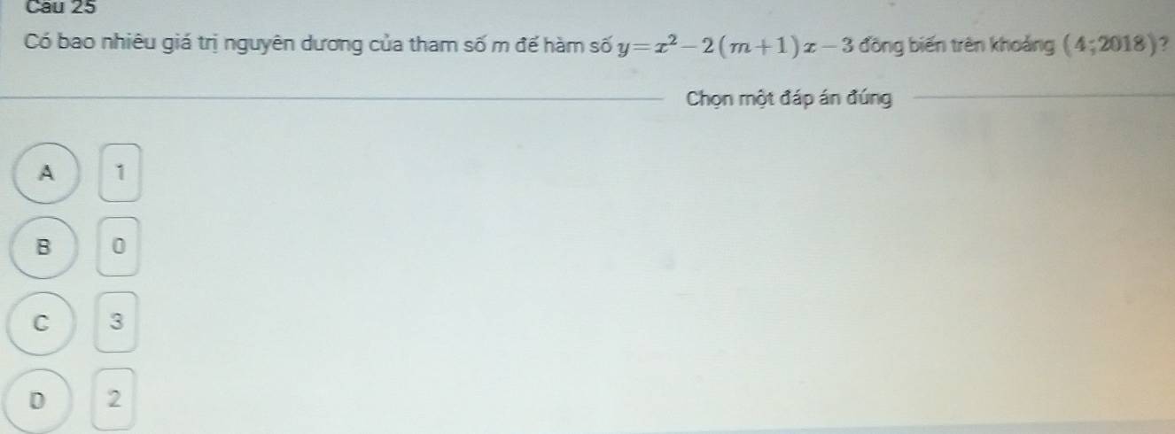 Cau 25
Có bao nhiêu giá trị nguyên dương của tham số m để hàm số y=x^2-2(m+1)x-3 đōng biến trên khoảng (4;2018) ?
_
_
Chọn một đáp án đúng
_
A 1
B 0
C 3
D 2