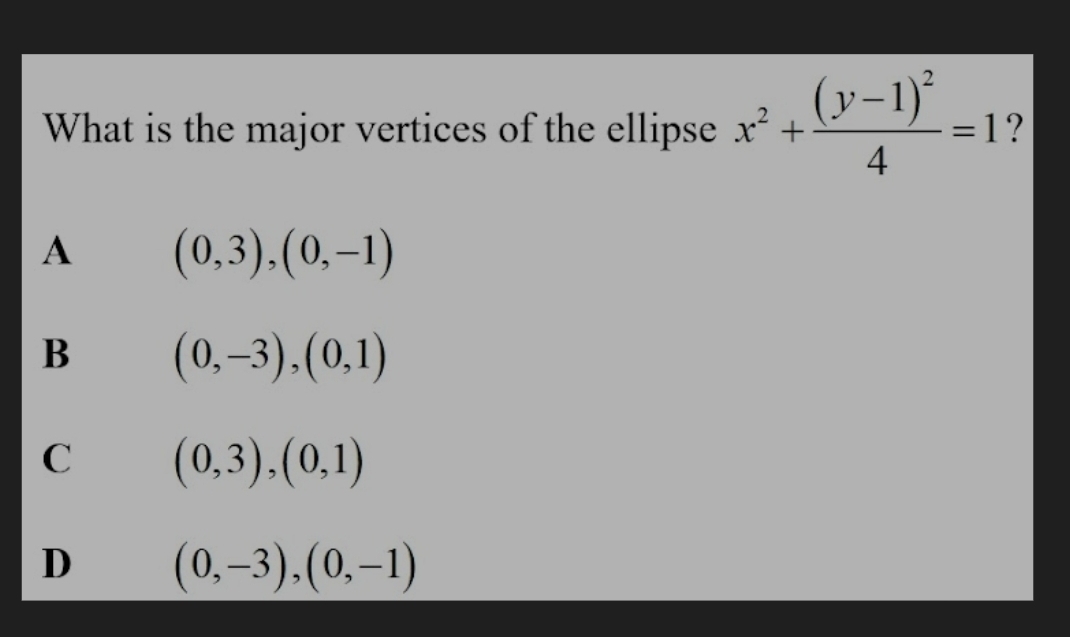 What is the major vertices of the ellipse x^2+frac (y-1)^24=1 ?
A (0,3),(0,-1)
B (0,-3), (0,1)
C (0,3),(0,1)
D (0,-3), (0,-1)