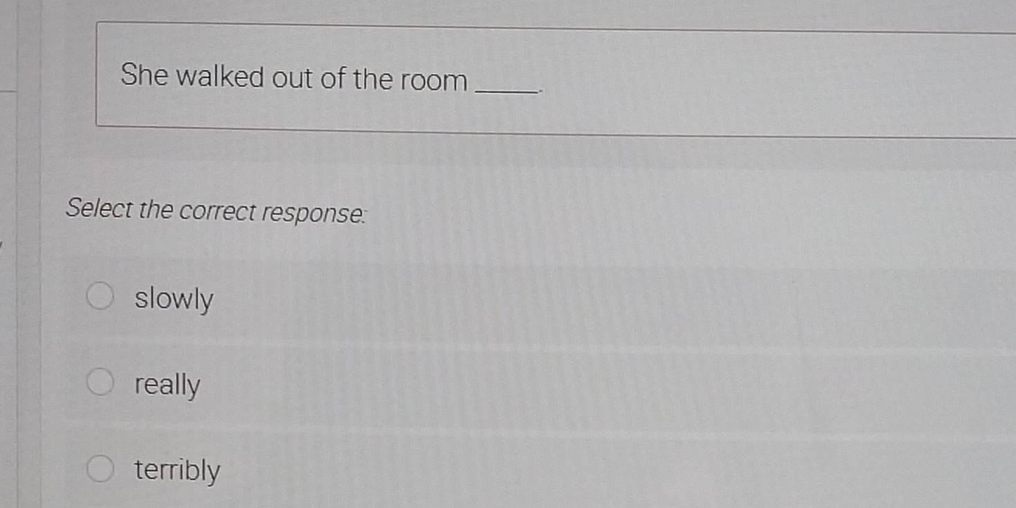 She walked out of the room_
Select the correct response:
slowly
really
terribly