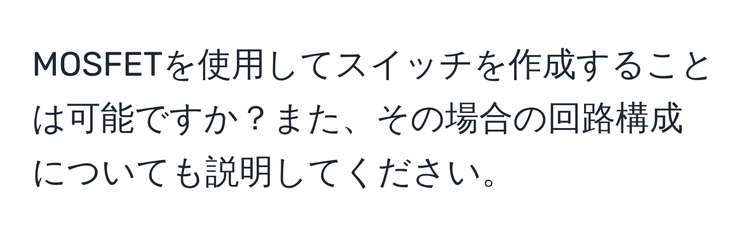 MOSFETを使用してスイッチを作成することは可能ですか？また、その場合の回路構成についても説明してください。