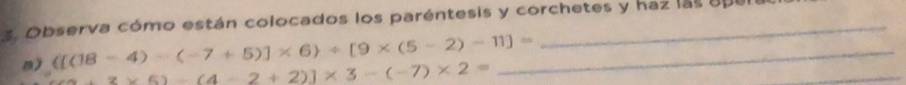 Observa cómo están colocados los paréntesis y corchetes y haz las ape 
n) ([(18-4)-(-7+5)]* 6 / [9* (5-2)-11]= _
+2* 6)-(4-2+2)]* 3-(-7)* 2=
_