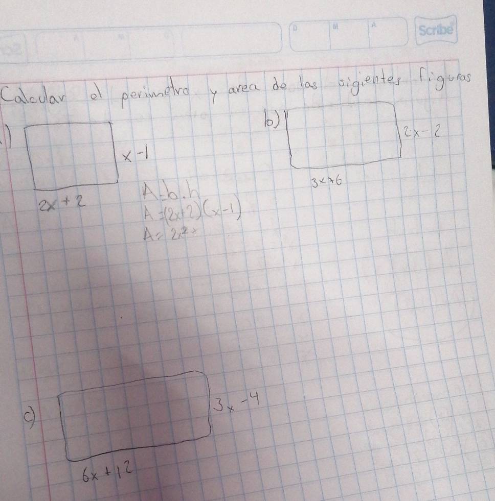 Calcdar o perimavoy area do las bigientes figuras 
b)
2x-2
x-1
2x+2 A=b· h
3x+6
A=(2x+2)(x-1)
A=2x^(2-x)
c
3x-4
6x+12