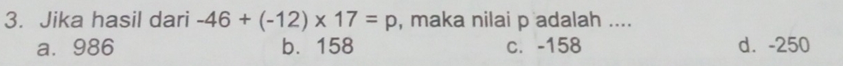 Jika hasil dari -46+(-12)* 17=p , maka nilai p adalah ....
a. 986 b. 158 c. -158 d. -250