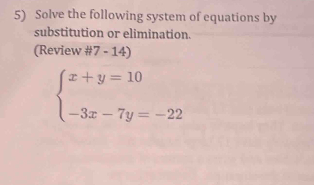 Solve the following system of equations by 
substitution or elimination. 
(Review # 7-14)
beginarrayl x+y=10 -3x-7y=-22endarray.