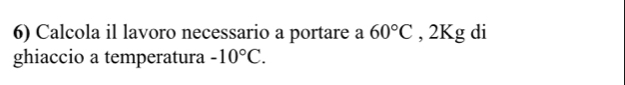 Calcola il lavoro necessario a portare a 60°C , 2Kg di 
ghiaccio a temperatura -10°C.