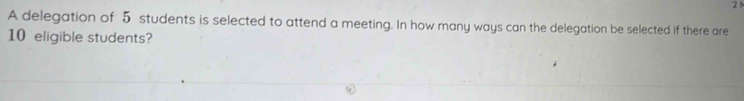 A delegation of 5 students is selected to attend a meeting. In how many ways can the delegation be selected if there are
10 eligible students?