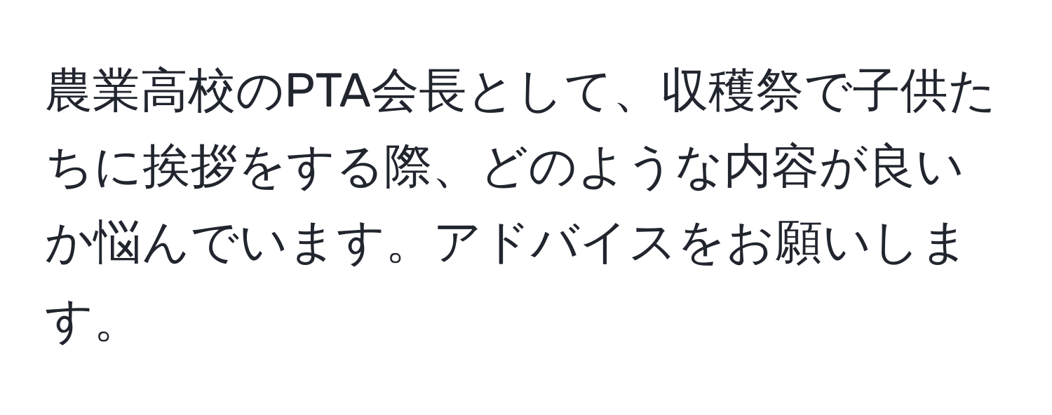 農業高校のPTA会長として、収穫祭で子供たちに挨拶をする際、どのような内容が良いか悩んでいます。アドバイスをお願いします。