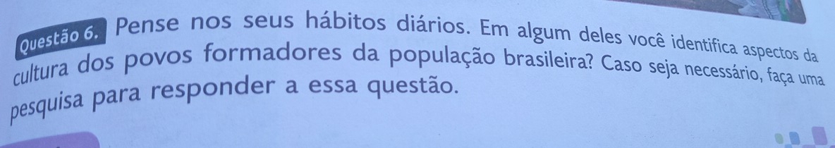 Pense nos seus hábitos diários. Em algum deles você identifica aspectos da 
cultura dos povos formadores da população brasileira? Caso seja necessário, faça uma 
pesquisa para responder a essa questão.