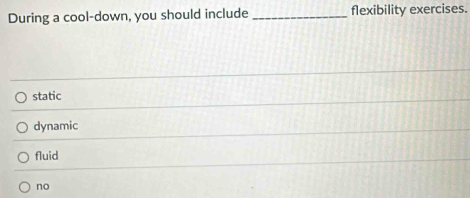 During a cool-down, you should include _flexibility exercises.
static
dynamic
fluid
no