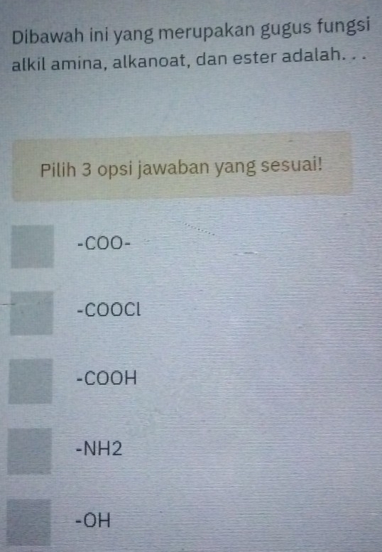 Dibawah ini yang merupakan gugus fungsi
alkil amina, alkanoat, dan ester adalah. . .
Pilih 3 opsi jawaban yang sesuai!
-COO-
-COOCl
-COOH
-NH2
-OH