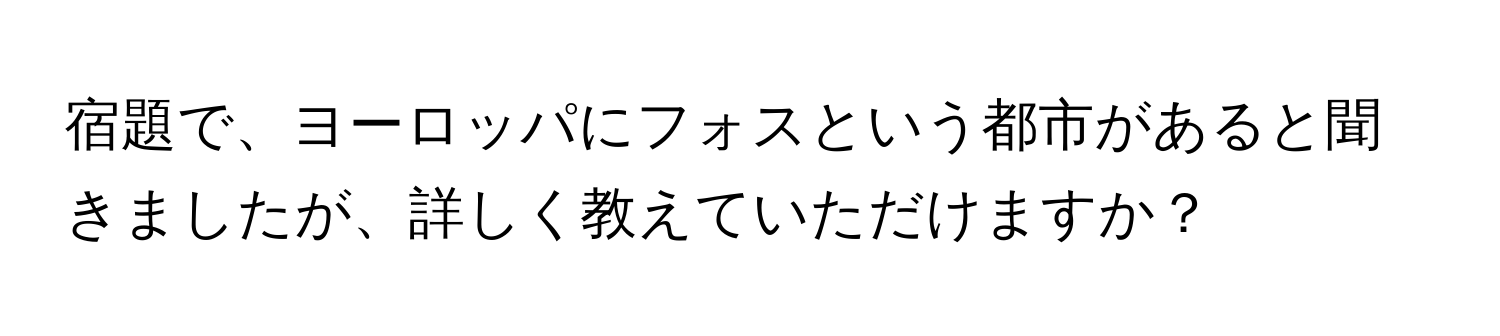 宿題で、ヨーロッパにフォスという都市があると聞きましたが、詳しく教えていただけますか？