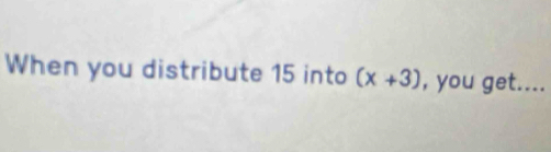 When you distribute 15 into (x+3) , you get....