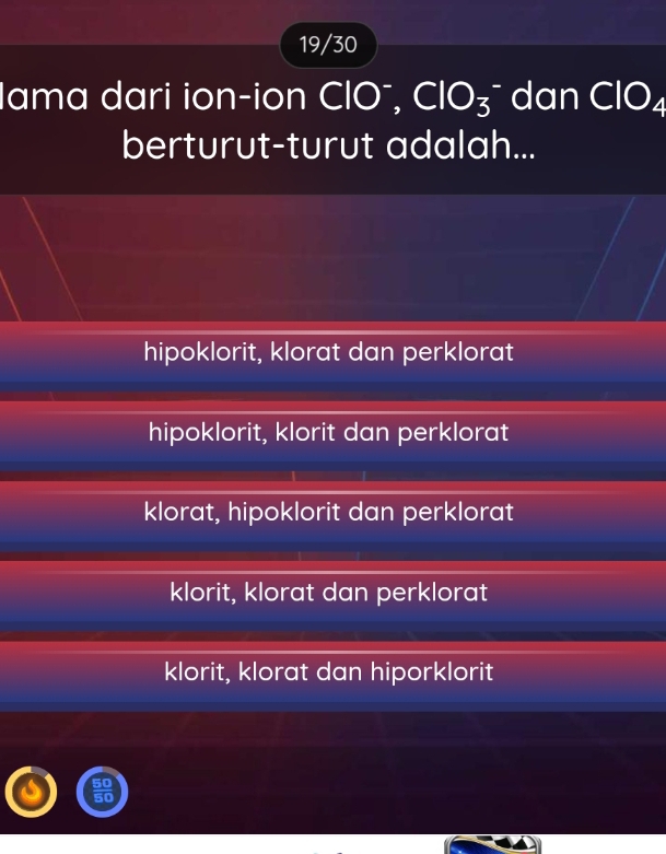 19/30
Iama dari ion-ion CIO°, ClO_3^(- dan ClO_4)
berturut-turut adalah...
hipoklorit, klorat dan perklorat
hipoklorit, klorit dan perklorat
klorat, hipoklorit dan perklorat
klorit, klorat dan perklorat
klorit, klorat dan hiporklorit