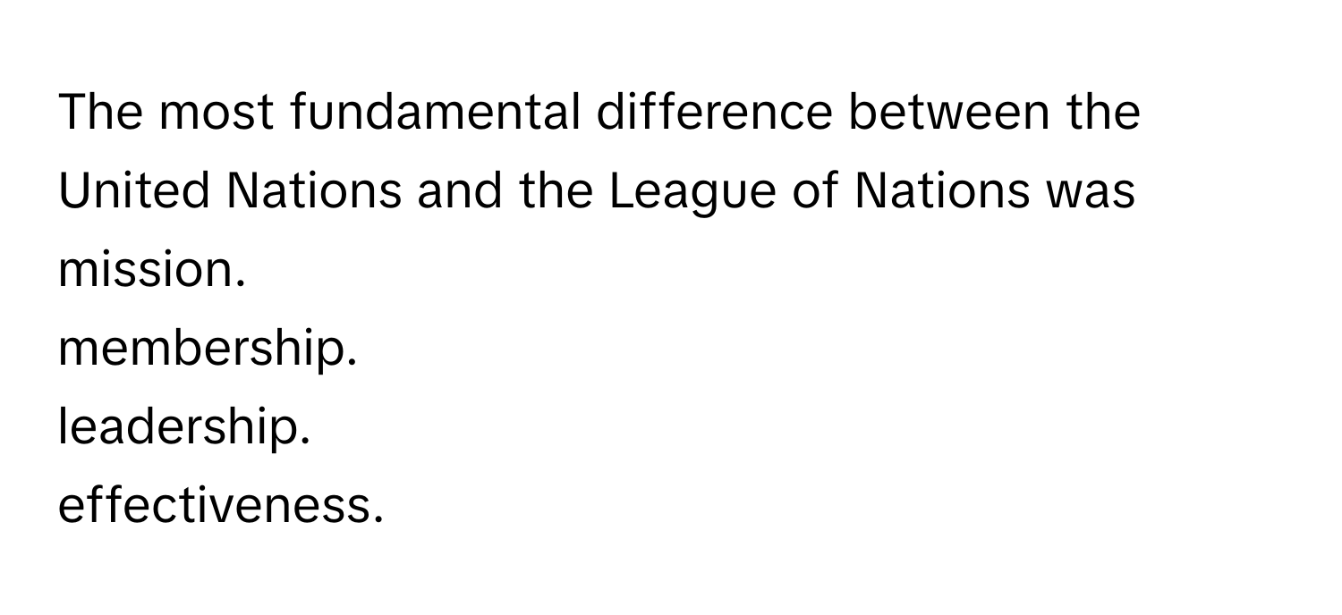 The most fundamental difference between the United Nations and the League of Nations was 

mission.
membership.
leadership.
effectiveness.