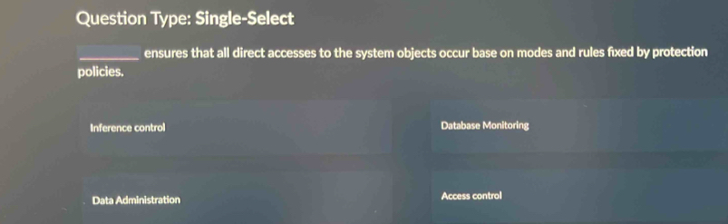 Question Type: Single-Select
_ensures that all direct accesses to the system objects occur base on modes and rules fixed by protection
policies.
Inference control Database Monitoring
Data Administration Access control