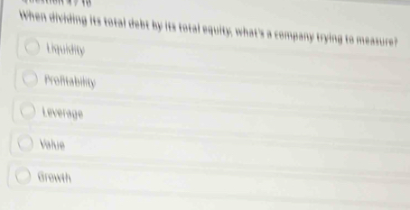 When dividing its total debt by its total equity, what's a company trying to measure?
Liquidity
Profitability
Leverage
Value
Growth