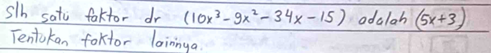 s/b satc faktor dr (10x^3-9x^2-34x-15) odalah (5x+3)
Tentokan foktor loininga