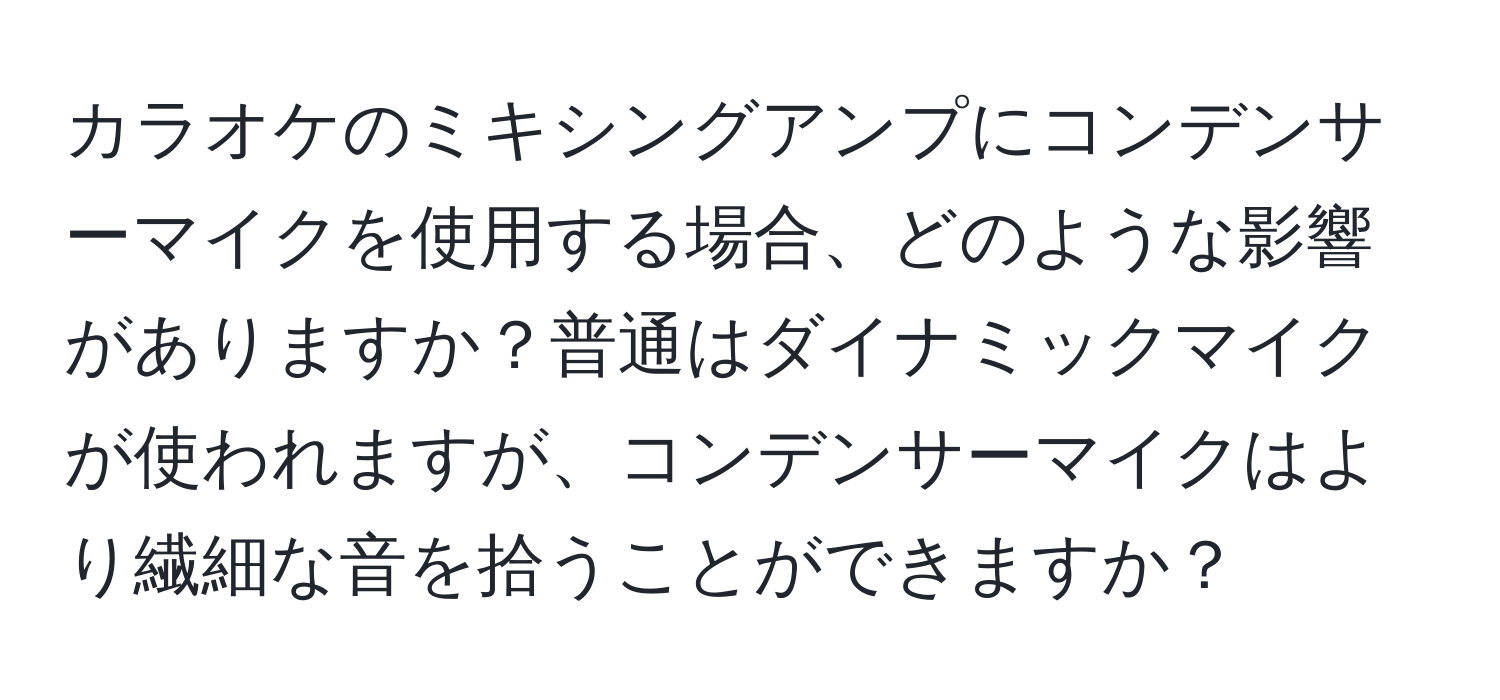 カラオケのミキシングアンプにコンデンサーマイクを使用する場合、どのような影響がありますか？普通はダイナミックマイクが使われますが、コンデンサーマイクはより繊細な音を拾うことができますか？