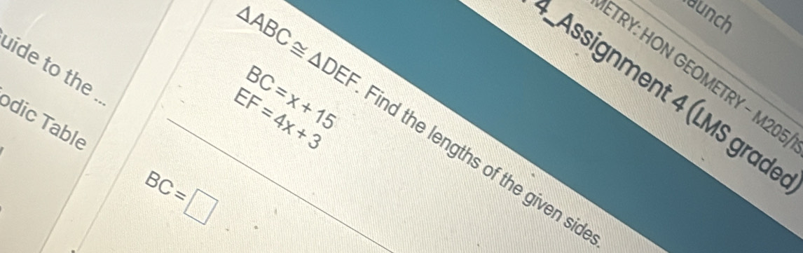 aunch 
uide to the . 
ETRY: HON GEOMETRY - M20!
BC=x+15
Assignment 4 (LMS grade
EF=4x+3
ódic Table_
△ ABC≌ △ DEF Find the lengths of the given sid
BC=□