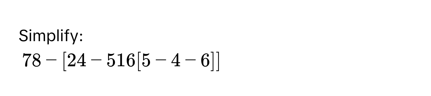 Simplify:
78 - [24 - 516[5 - 4 - 6]]