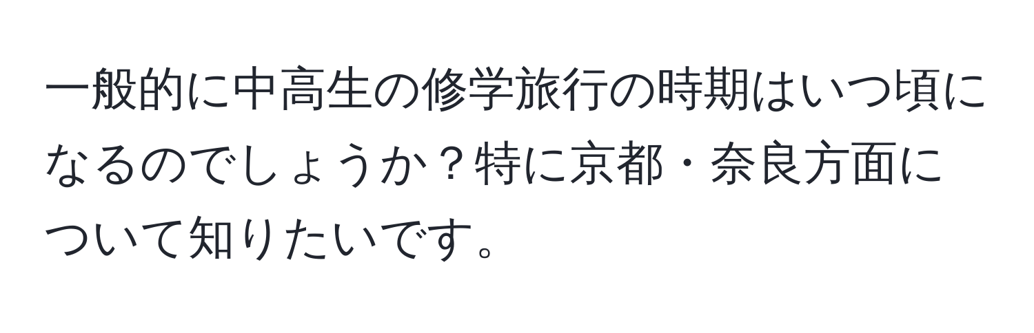 一般的に中高生の修学旅行の時期はいつ頃になるのでしょうか？特に京都・奈良方面について知りたいです。