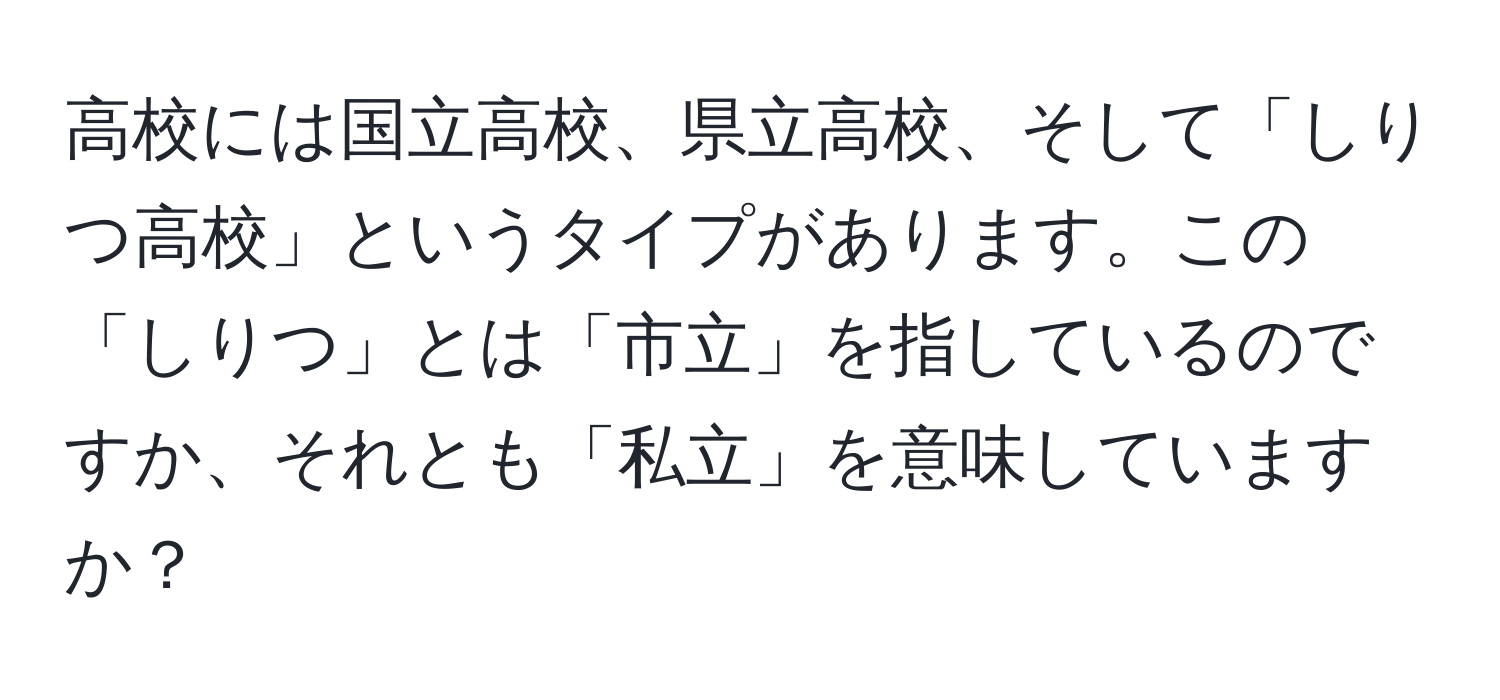 高校には国立高校、県立高校、そして「しりつ高校」というタイプがあります。この「しりつ」とは「市立」を指しているのですか、それとも「私立」を意味していますか？