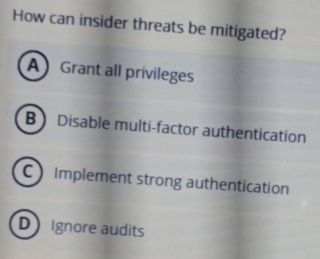 How can insider threats be mitigated?
AGrant all privileges
B Disable multi-factor authentication
C Implement strong authentication
DIgnore audits