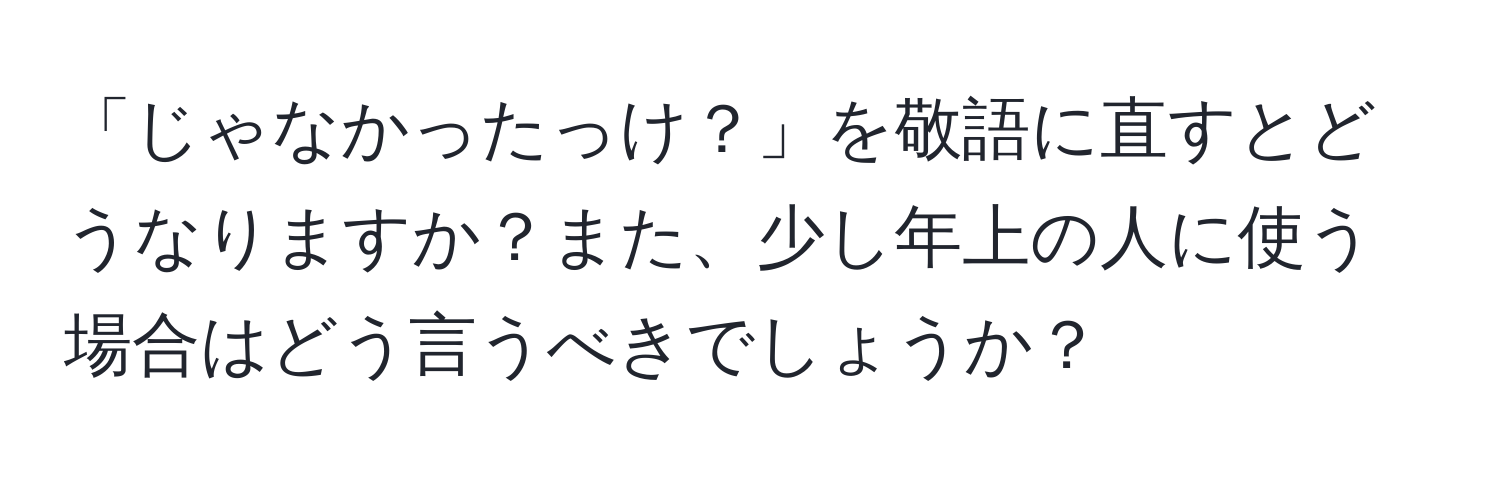 「じゃなかったっけ？」を敬語に直すとどうなりますか？また、少し年上の人に使う場合はどう言うべきでしょうか？