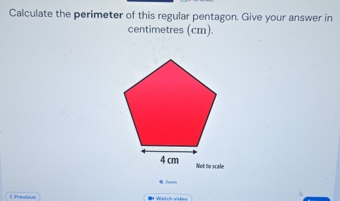 Calculate the perimeter of this regular pentagon. Give your answer in 
centimetres (cm). 
e 
Q Zosm 
< Previous *# Watch video