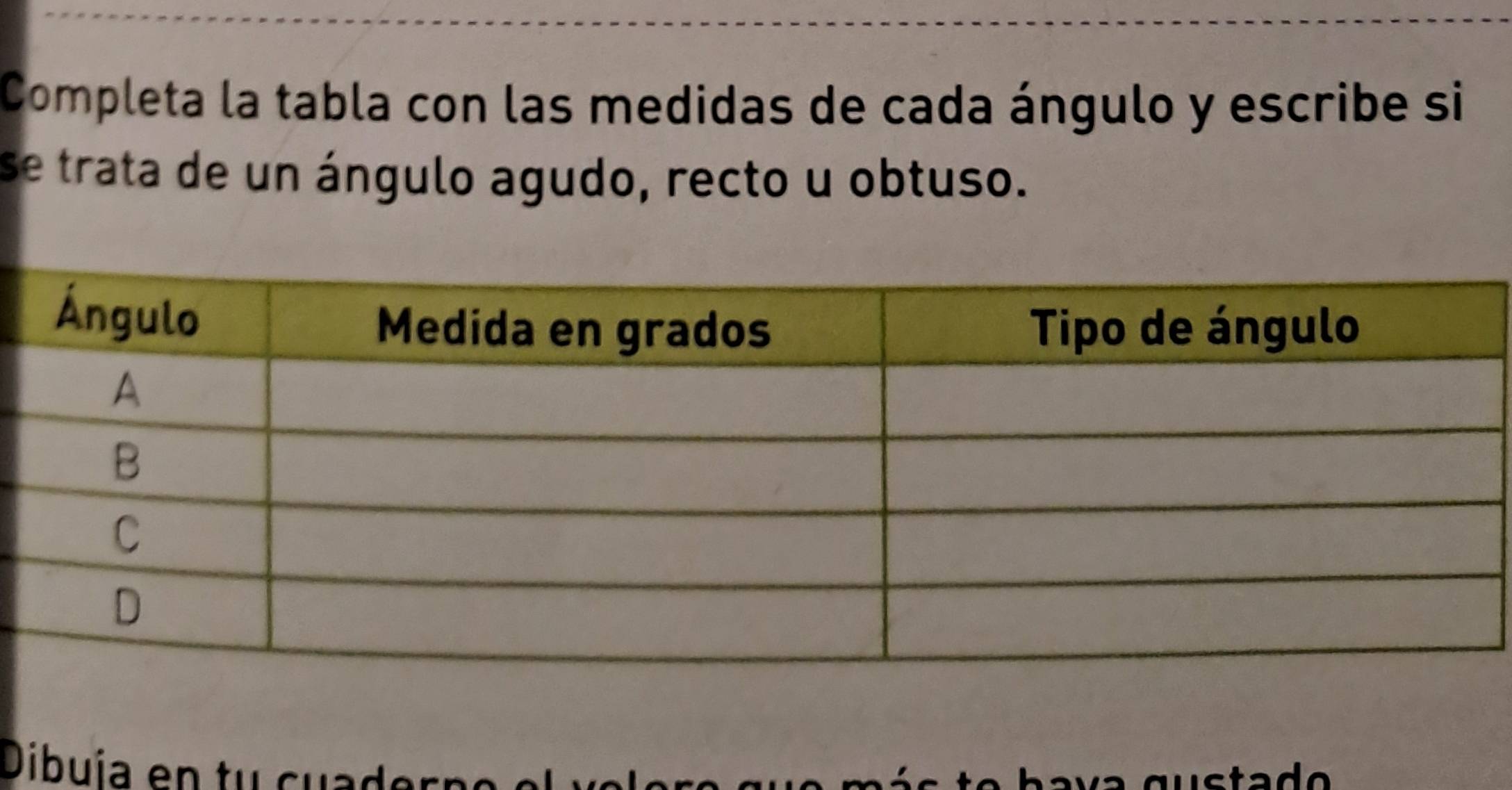 Completa la tabla con las medidas de cada ángulo y escribe si 
se trata de un ángulo agudo, recto u obtuso. 
Dibuía en tu cuad