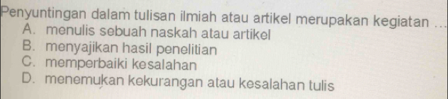 Penyuntingan dalam tulisan ilmiah atau artikel merupakan kegiatan_
A. menulis sebuah naskah atau artikel
B. menyajikan hasil penelitian
C. memperbaiki kesalahan
D. menemukan kekurangan atau kesalahan tulis