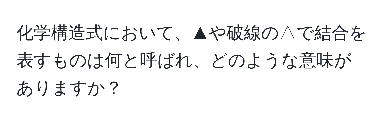 化学構造式において、▲や破線の△で結合を表すものは何と呼ばれ、どのような意味がありますか？