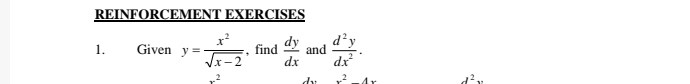 REINFORCEMENT EXERCISES 
1. Given y= x^2/sqrt(x-2)  , find  dy/dx  and  d^2y/dx^2 .
x^2 dì x^24x d^2x