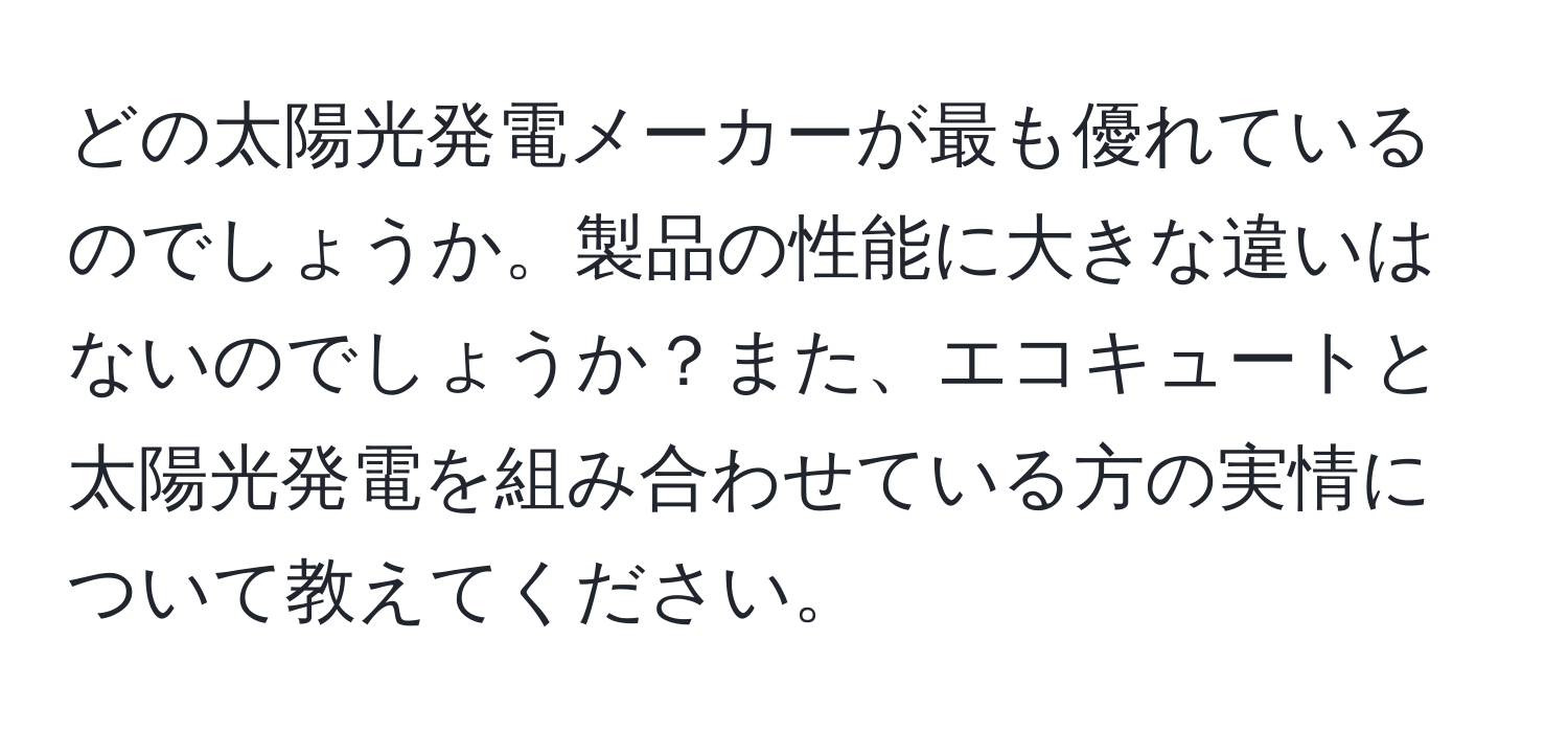 どの太陽光発電メーカーが最も優れているのでしょうか。製品の性能に大きな違いはないのでしょうか？また、エコキュートと太陽光発電を組み合わせている方の実情について教えてください。