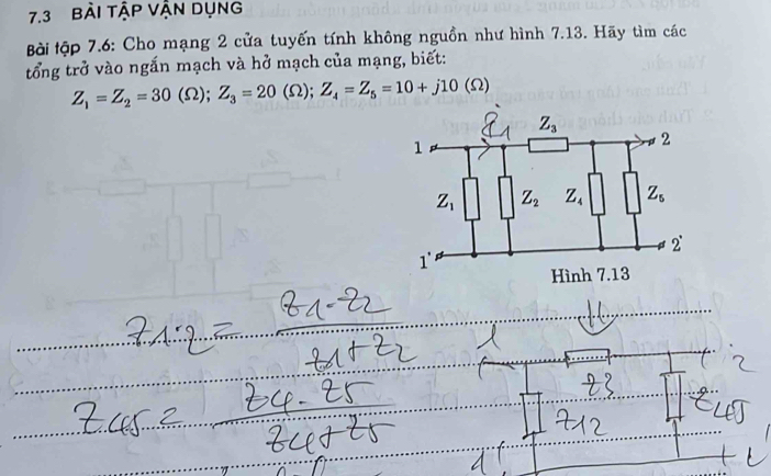 7.3 Bài tập VậN dụng
Bài tập 7.6: Cho mạng 2 cửa tuyến tính không nguồn như hình 7.13. Hãy tìm các
tổng trở vào ngắn mạch và hở mạch của mạng, biết:
Z_1=Z_2=30(Omega );Z_3=20(Omega );Z_4=Z_5=10+j10(Omega )