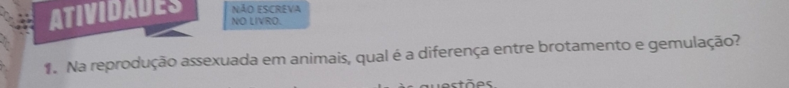 ATIVIDADES NÃO ESCREVA 
NO LIVRO. 
. Na reprodução assexuada em animais, qual é a diferença entre brotamento e gemulação?