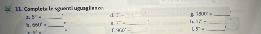 Completa le sguenti uguaglianze. 
a. 6°= _ , 
d. 3'= _ g. 1800°= _ 
b. 660'= _ 。 
e. 7°= _ ., 
h. 17'= _" 
f. 960'=
C. Q'= _。 
i. 5°= _1