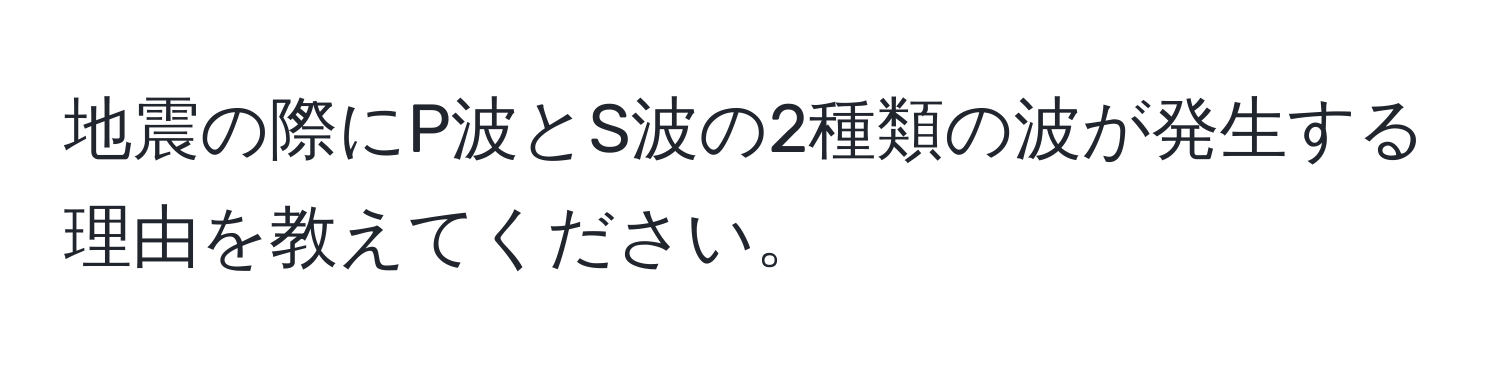 地震の際にP波とS波の2種類の波が発生する理由を教えてください。