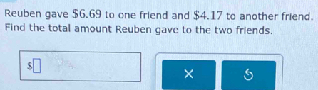 Reuben gave $6.69 to one friend and $4.17 to another friend. 
Find the total amount Reuben gave to the two friends. 
×