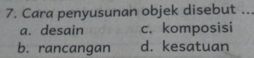 Cara penyusunan objek disebut ..
a. desain c. komposisi
b. rancangan d. kesatuan